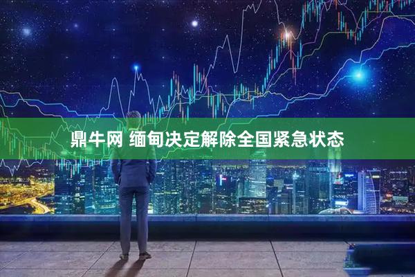 鼎牛网 缅甸决定解除全国紧急状态