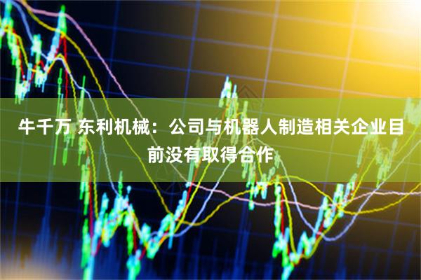 牛千万 东利机械：公司与机器人制造相关企业目前没有取得合作