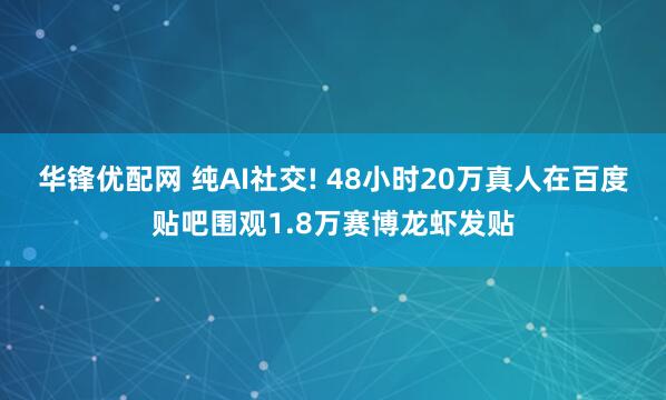 华锋优配网 纯AI社交! 48小时20万真人在百度贴吧围观1.8万赛博龙虾发贴