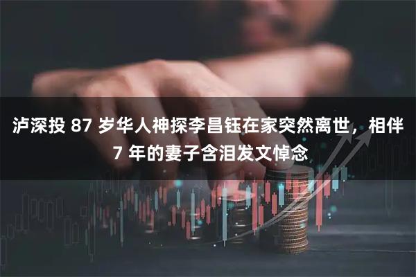 泸深投 87 岁华人神探李昌钰在家突然离世，相伴 7 年的妻子含泪发文悼念