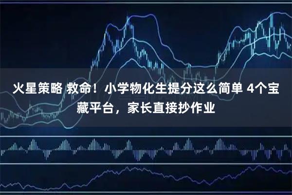 火星策略 救命！小学物化生提分这么简单 4个宝藏平台，家长直接抄作业