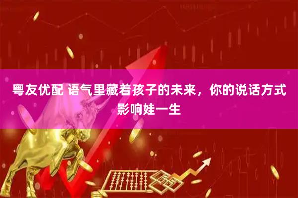 粤友优配 语气里藏着孩子的未来，你的说话方式影响娃一生