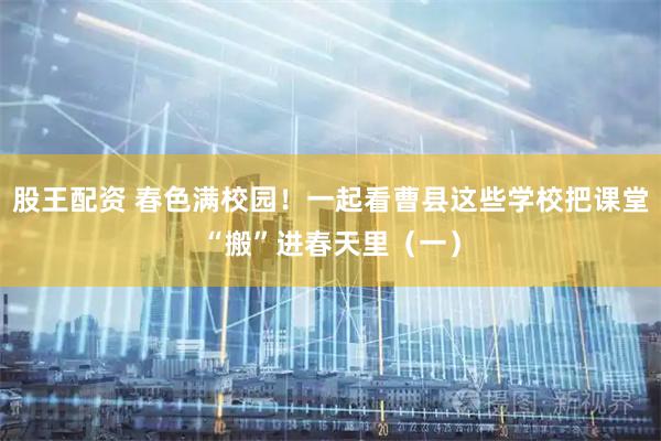股王配资 春色满校园！一起看曹县这些学校把课堂“搬”进春天里（一）