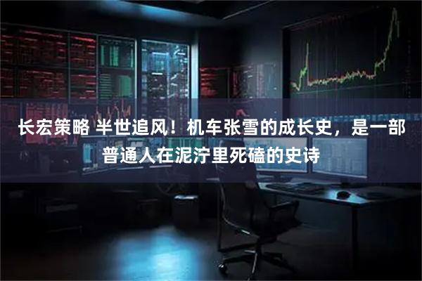长宏策略 半世追风！机车张雪的成长史，是一部普通人在泥泞里死磕的史诗