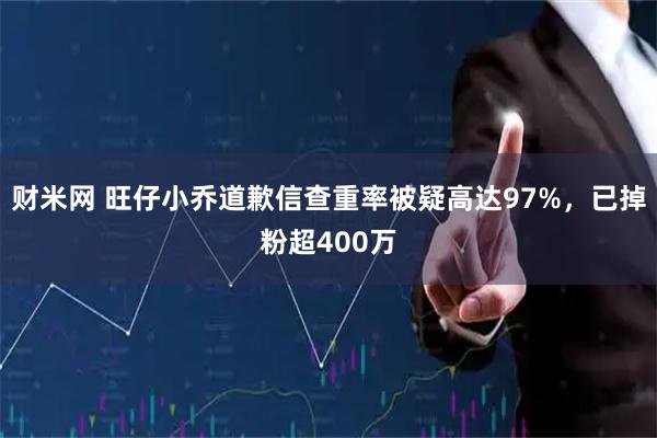 财米网 旺仔小乔道歉信查重率被疑高达97%，已掉粉超400万