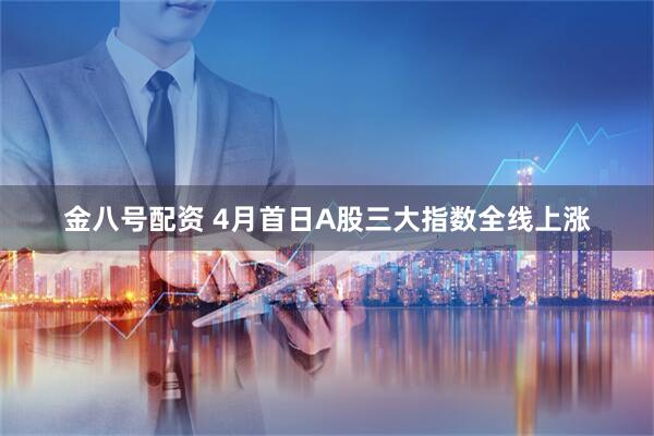 金八号配资 4月首日A股三大指数全线上涨