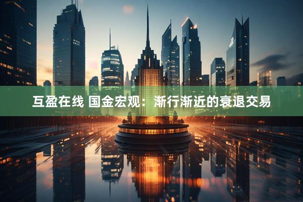 互盈在线 国金宏观：渐行渐近的衰退交易