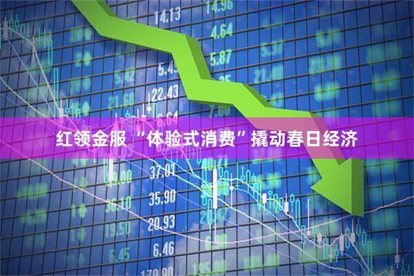 红领金服 “体验式消费”撬动春日经济