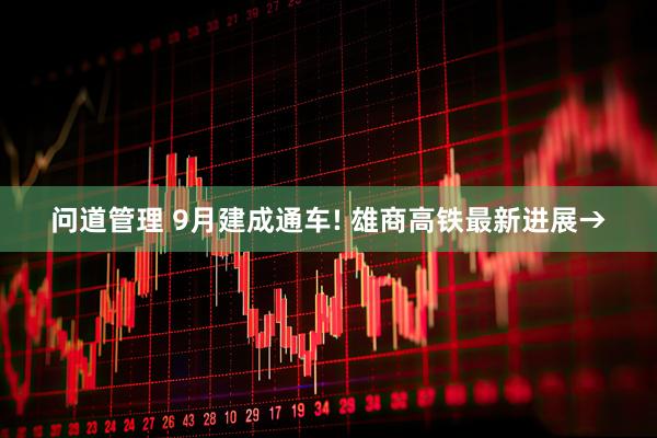 问道管理 9月建成通车! 雄商高铁最新进展→