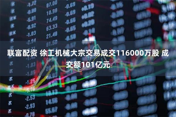 联富配资 徐工机械大宗交易成交116000万股 成交额101亿元
