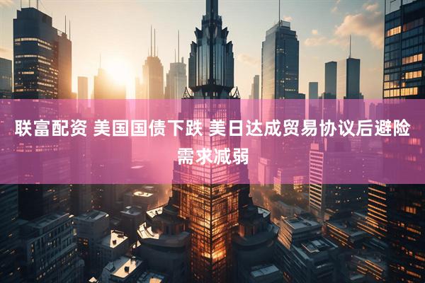 联富配资 美国国债下跌 美日达成贸易协议后避险需求减弱