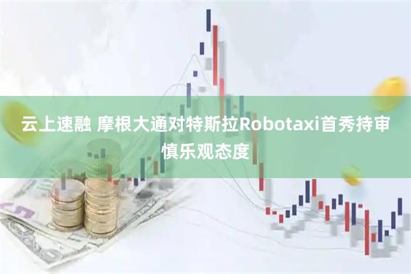 云上速融 摩根大通对特斯拉Robotaxi首秀持审慎乐观态度