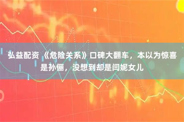 弘益配资 《危险关系》口碑大翻车，本以为惊喜是孙俪，没想到却是闫妮女儿