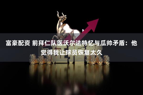 富豪配资 前拜仁队医沃尔法特忆与瓜帅矛盾：他觉得我让球员恢复太久