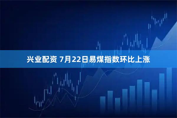 兴业配资 7月22日易煤指数环比上涨