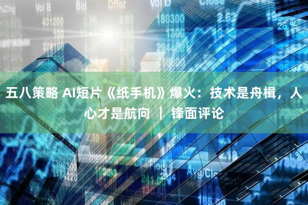 五八策略 AI短片《纸手机》爆火：技术是舟楫，人心才是航向 ｜ 锋面评论