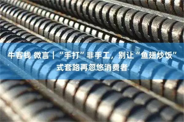 牛客栈 微言｜“手打”非手工，别让“鱼翅炒饭”式套路再忽悠消费者