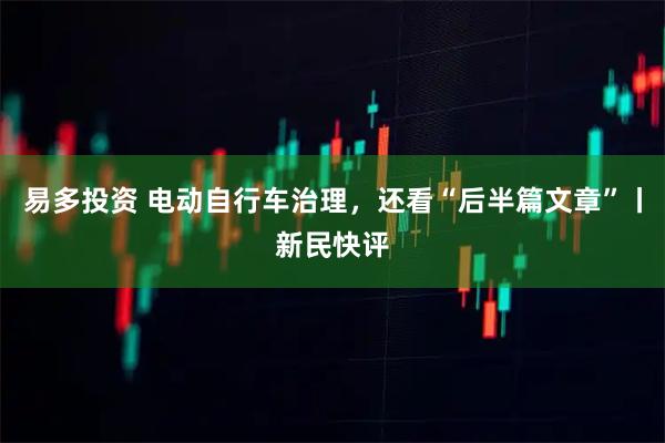 易多投资 电动自行车治理，还看“后半篇文章”丨新民快评