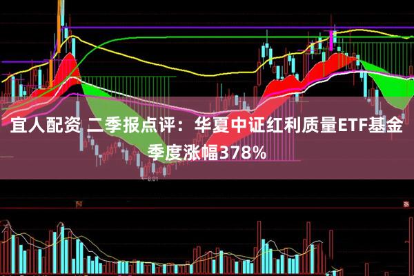 宜人配资 二季报点评：华夏中证红利质量ETF基金季度涨幅378%