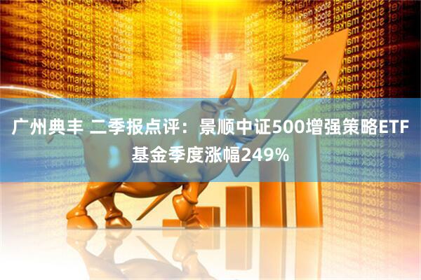 广州典丰 二季报点评：景顺中证500增强策略ETF基金季度涨幅249%