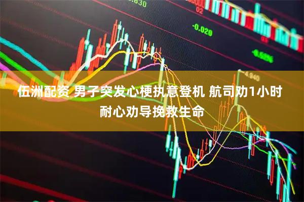伍洲配资 男子突发心梗执意登机 航司劝1小时 耐心劝导挽救生命