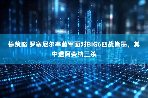 億策略 罗塞尼尔率蓝军面对BIG6四战皆墨，其中遭阿森纳三杀
