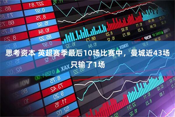 思考资本 英超赛季最后10场比赛中，曼城近43场只输了1场