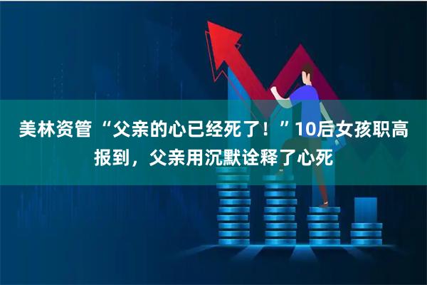 美林资管 “父亲的心已经死了！”10后女孩职高报到，父亲用沉默诠释了心死