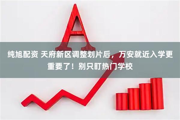 纯旭配资 天府新区调整划片后,万安就近入学更重要了!别只盯热门学校