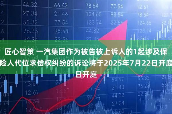 匠心智策 一汽集团作为被告被上诉人的1起涉及保险人代位求偿权纠纷的诉讼将于2025年7月22日开庭