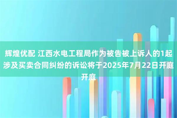 辉煌优配 江西水电工程局作为被告被上诉人的1起涉及买卖合同纠纷的诉讼将于2025年7月22日开庭