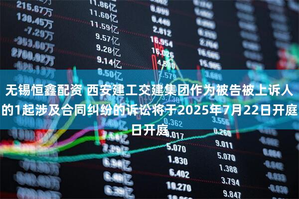 无锡恒鑫配资 西安建工交建集团作为被告被上诉人的1起涉及合同纠纷的诉讼将于2025年7月22日开庭