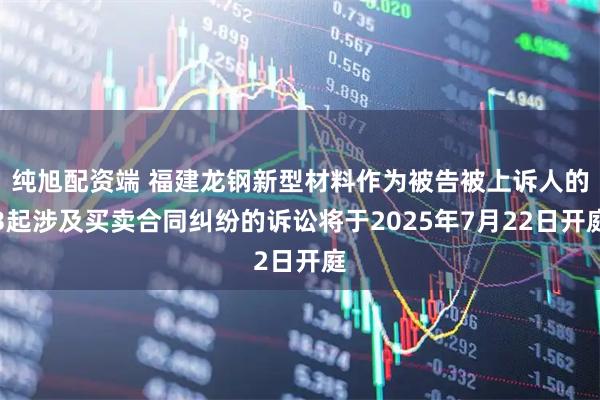纯旭配资端 福建龙钢新型材料作为被告被上诉人的3起涉及买卖合同纠纷的诉讼将于2025年7月22日开庭